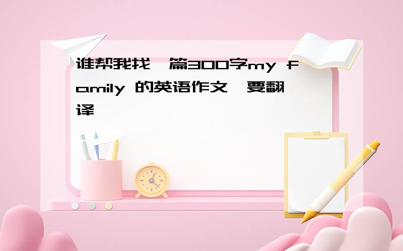 谁帮我找一篇300字my family 的英语作文,要翻译