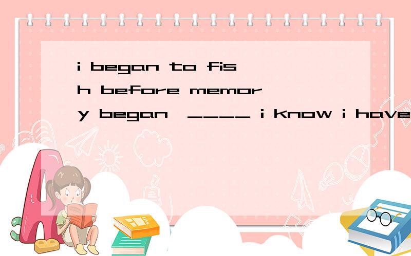 i began to fish before memory began,____ i know i have always fished.B:so as far as D:so为么选B翻选D为什么不对？我记事之前就开始钓鱼了，所以，我知道，我常常钓鱼。为什么不对？