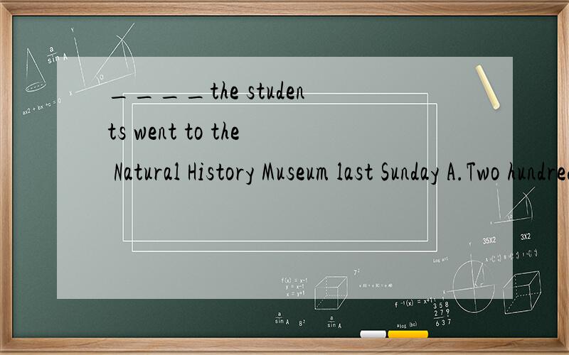 ____the students went to the Natural History Museum last Sunday A.Two hundred B.Two hundreds C.T