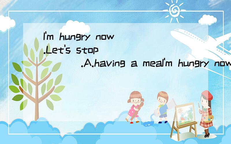 I'm hungry now.Let's stop _____ .A.having a meaI'm hungry now.Let's stop _____ .A.having a meal.B.having a rest.C.to have a meal.D.to have a rest.