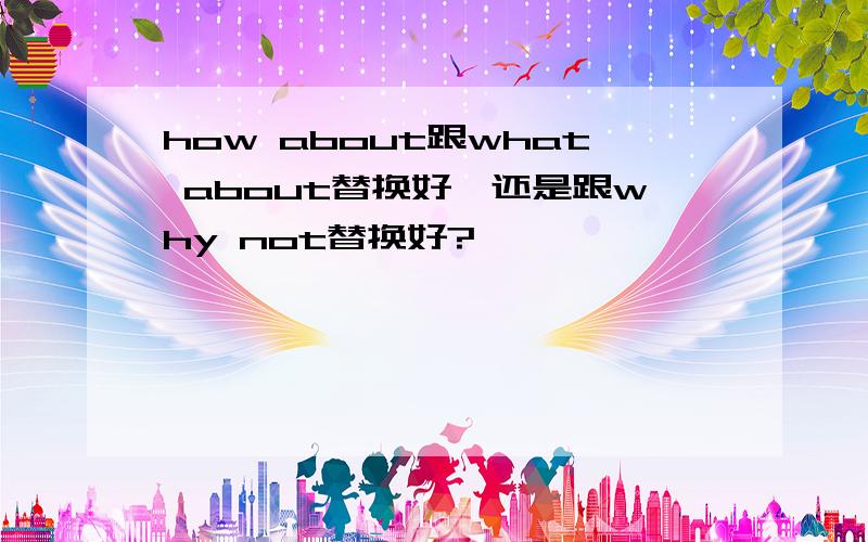 how about跟what about替换好,还是跟why not替换好?