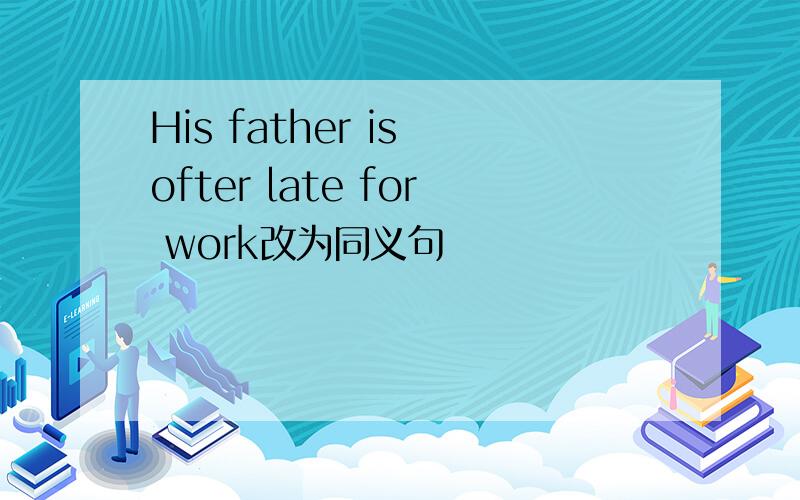 His father is ofter late for work改为同义句