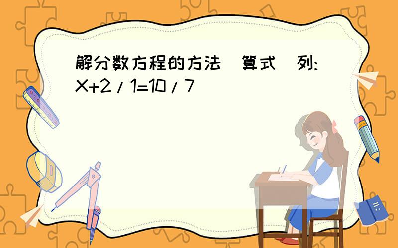 解分数方程的方法(算式)列:X+2/1=10/7