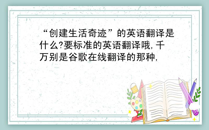 “创建生活奇迹”的英语翻译是什么?要标准的英语翻译哦,千万别是谷歌在线翻译的那种,