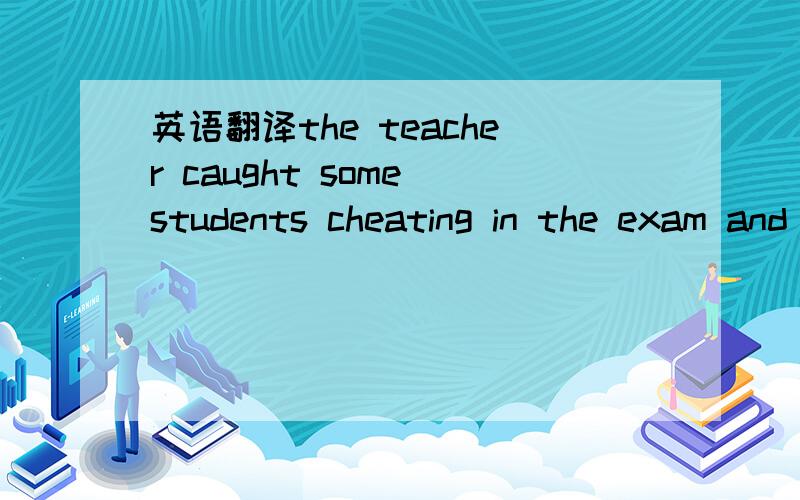 英语翻译the teacher caught some students cheating in the exam and failed them right then and there.