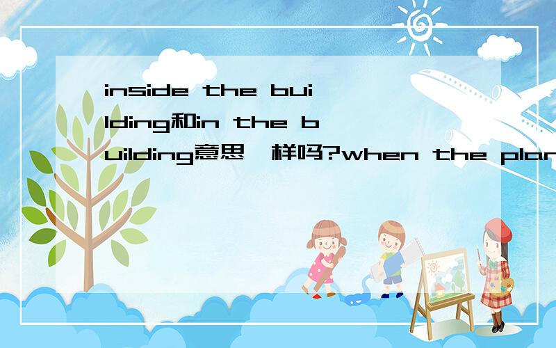 inside the building和in the building意思一样吗?when the plane arrived,some of the detectives were waiting inside the main building,while others were waiting on the airfield.some of the detectives were waiting inside the main building可以改