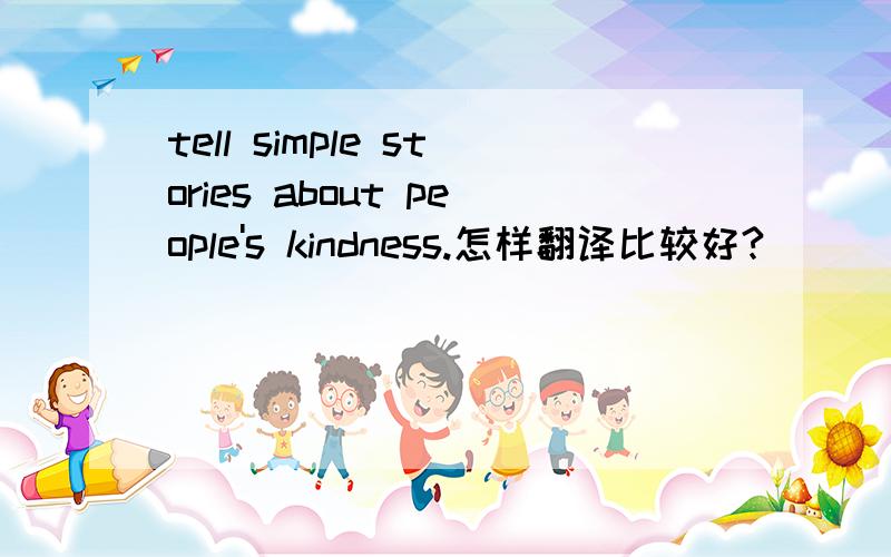 tell simple stories about people's kindness.怎样翻译比较好?