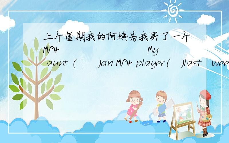 上个星期我的阿姨为我买了一个MP4　　　　　　　　 My aunt （　　）an MP4 player（　）last　wee上个星期我的阿姨为我买了一个MP4　　　　　　　　 My aunt （　　）an MP4 player  （　）me  last  week