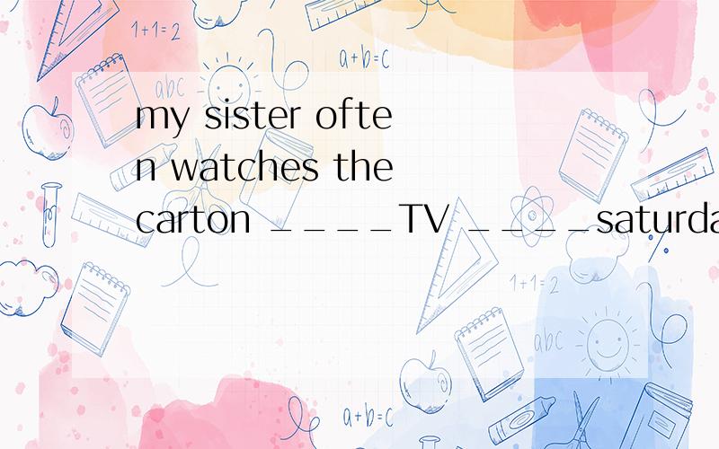 my sister often watches the carton ____TV ____saturdays A in,on B on,on C on,at D in,in