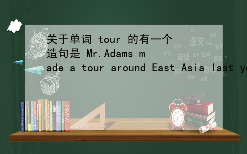 关于单词 tour 的有一个造句是 Mr.Adams made a tour around East Asia last year.亚当斯先生去年往东亚旅行了一次.around 句子翻译也没有环游的为什么不是 Mr.Adams made a tour East Asia last year 意思不也一样么?