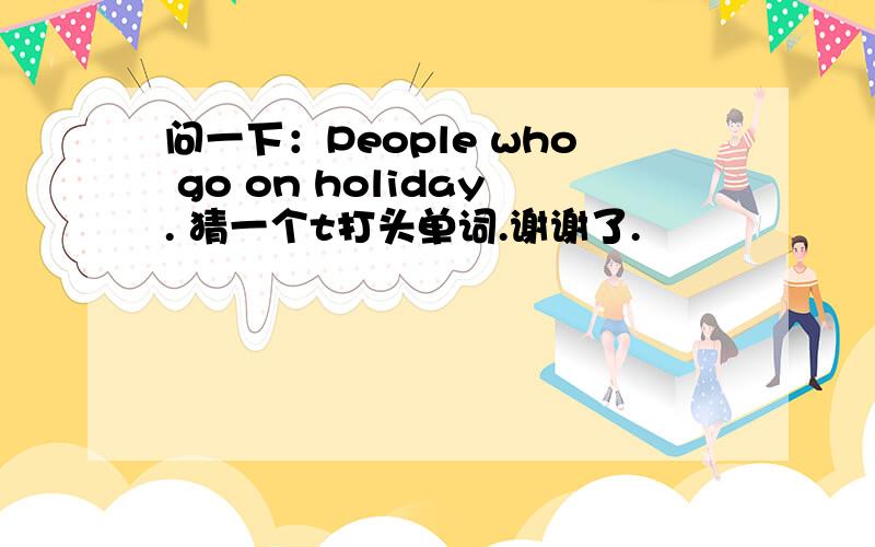 问一下：People who go on holiday. 猜一个t打头单词.谢谢了.