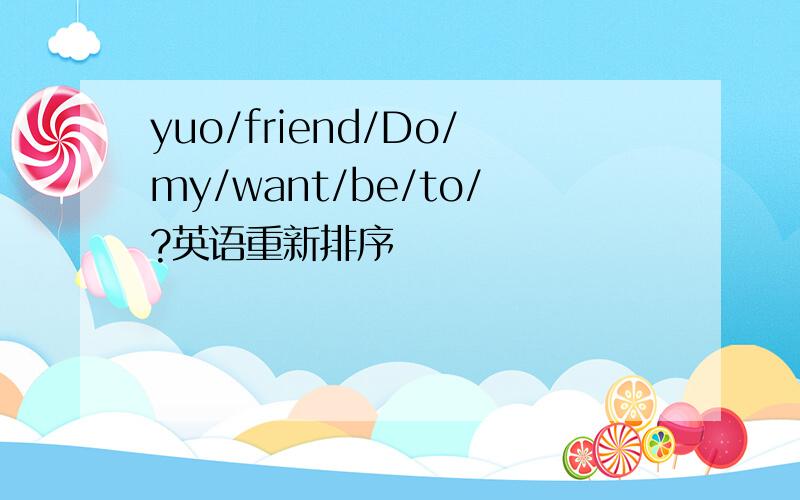 yuo/friend/Do/my/want/be/to/?英语重新排序