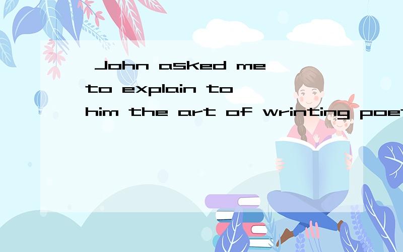 ,John asked me to explain to him the art of wrinting poetry,____cannot be taught.A.who B.which C.what D.as怎么不选C