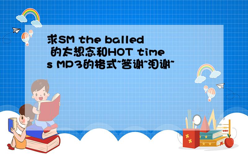 求SM the balled 的太想念和HOT times MP3的格式~答谢~泪谢~