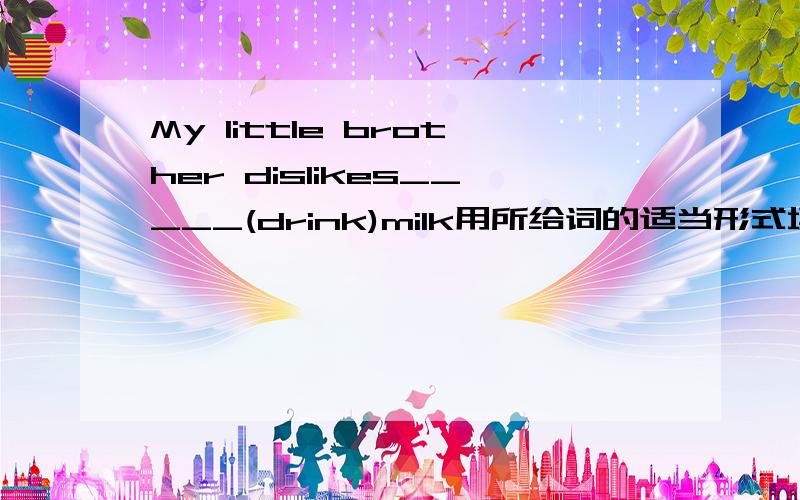 My little brother dislikes_____(drink)milk用所给词的适当形式填空