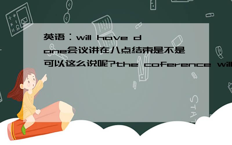 英语：will have done会议讲在八点结束是不是可以这么说呢?the coference will have finished at 8o'clock 和will finish at 8 o'clock是不是都对呢?