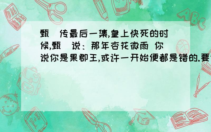 甄嬛传最后一集,皇上快死的时候,甄嬛说：那年杏花微雨 你说你是果郡王,或许一开始便都是错的.要分析,不要一厢情愿想当然地乱说!