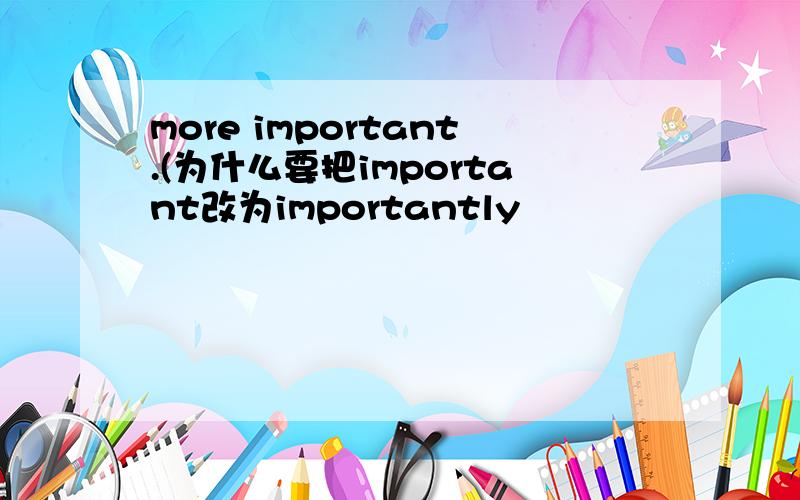more important.(为什么要把important改为importantly