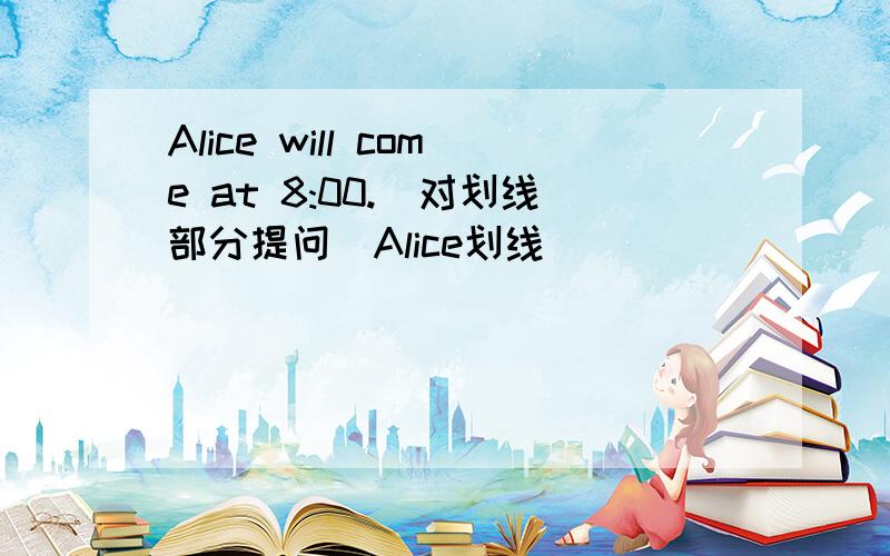 Alice will come at 8:00.(对划线部分提问)Alice划线