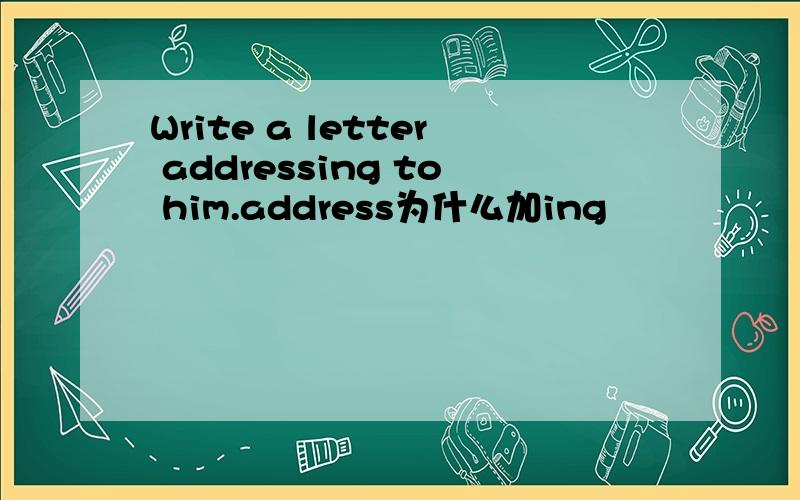 Write a letter addressing to him.address为什么加ing