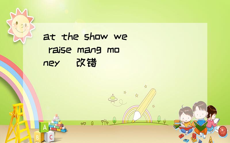 at the show we raise mang money （改错）