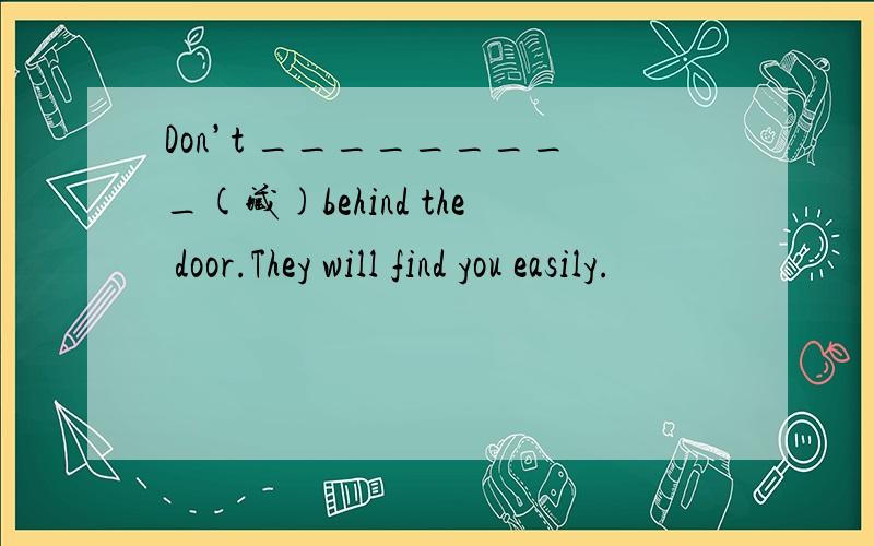Don’t _________(藏)behind the door.They will find you easily.