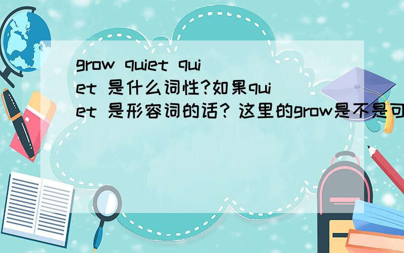 grow quiet quiet 是什么词性?如果quiet 是形容词的话？这里的grow是不是可以看作系动词了？