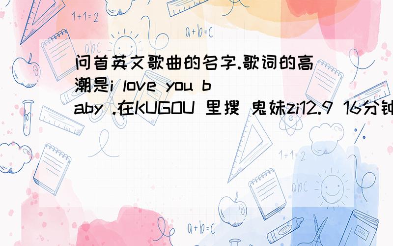 问首英文歌曲的名字.歌词的高潮是i love you baby .在KUGOU 里搜 鬼妹zi12.9 16分钟13秒左右播的希望大家帮我去听听,我找了很久了