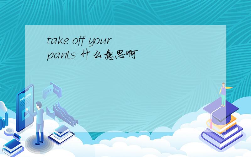 take off your pants 什么意思啊