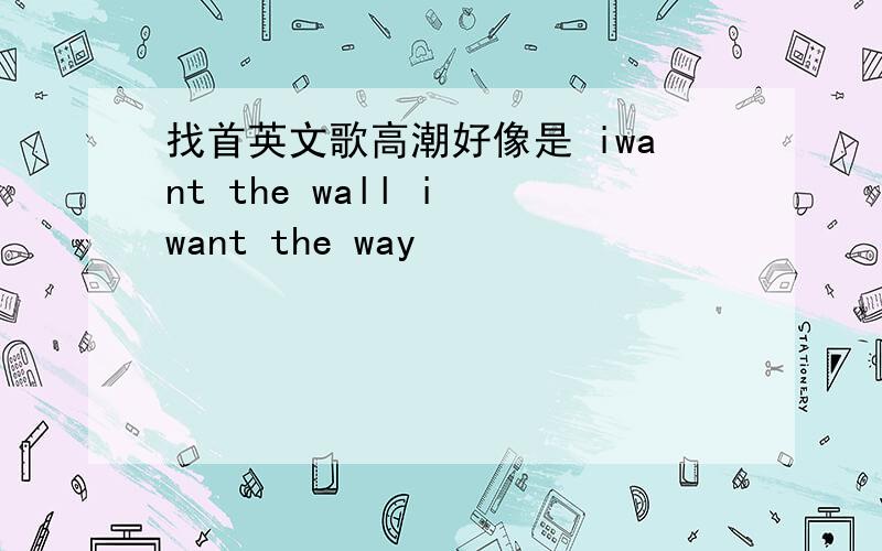 找首英文歌高潮好像是 iwant the wall i want the way