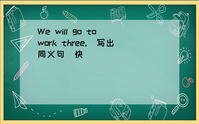 We will go to work three.(写出同义句)快