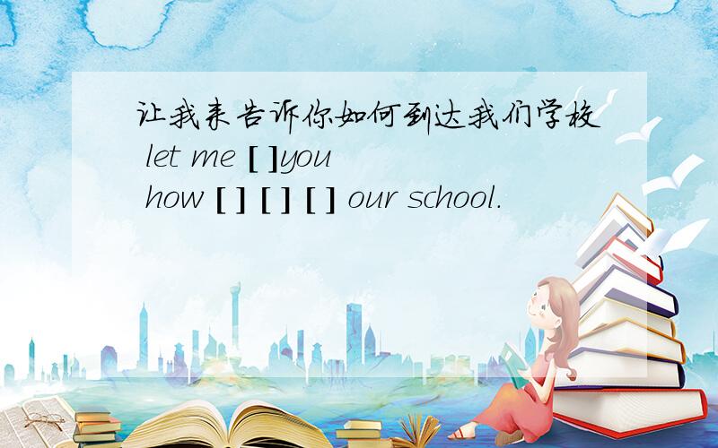 让我来告诉你如何到达我们学校 let me [ ]you how [ ] [ ] [ ] our school.