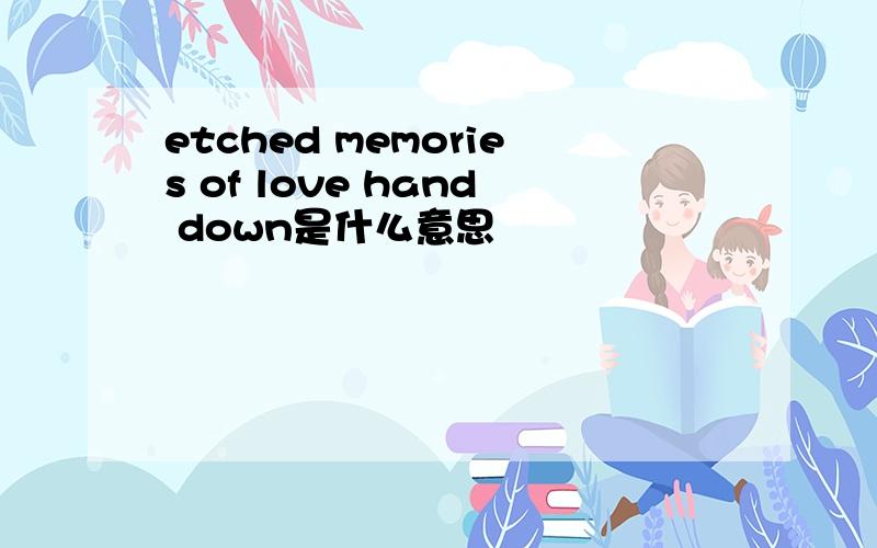 etched memories of love hand down是什么意思