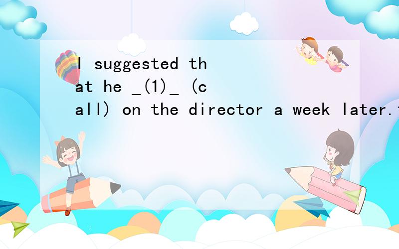 I suggested that he _(1)_ (call) on the director a week later.该填什么呢?