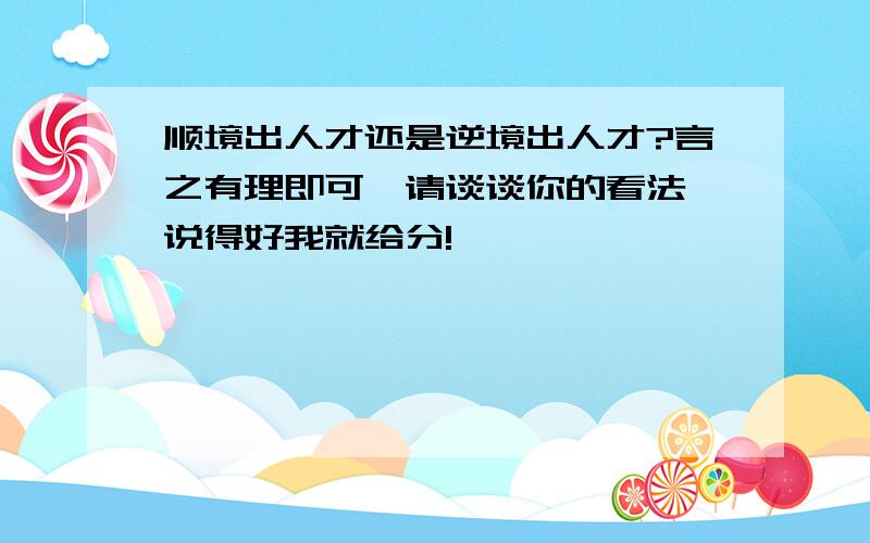 顺境出人才还是逆境出人才?言之有理即可,请谈谈你的看法,说得好我就给分!