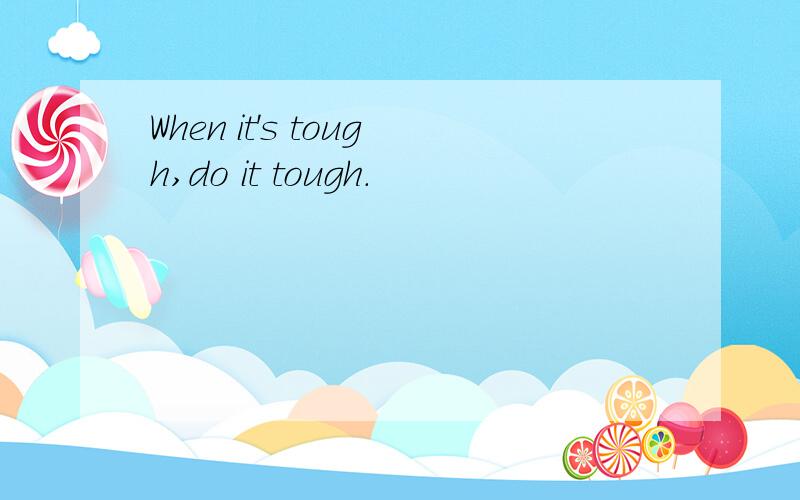 When it's tough,do it tough.