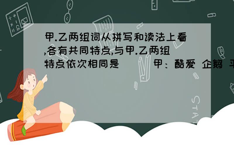 甲.乙两组词从拼写和读法上看,各有共同特点,与甲.乙两组特点依次相同是 （ ）甲：酷爱 企鹅 平安 乙：马虎 石头 张罗A.甲：差异 乙：照应 B.甲：饥饿 乙：菊花C.甲：激昂 乙：迷糊 D.甲：