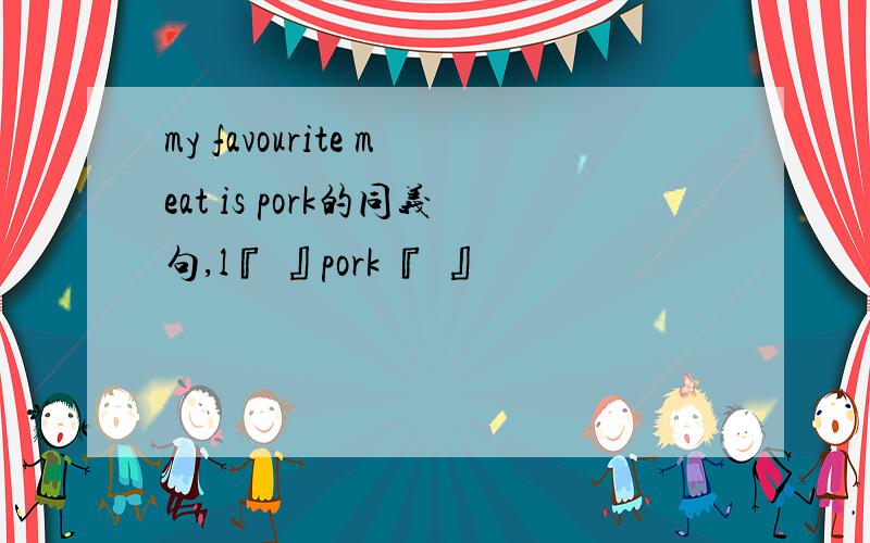 my favourite meat is pork的同义句,l『 』pork 『 』