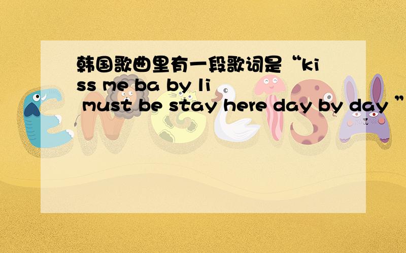 韩国歌曲里有一段歌词是“kiss me ba by li must be stay here day by day ”这首歌叫什么?