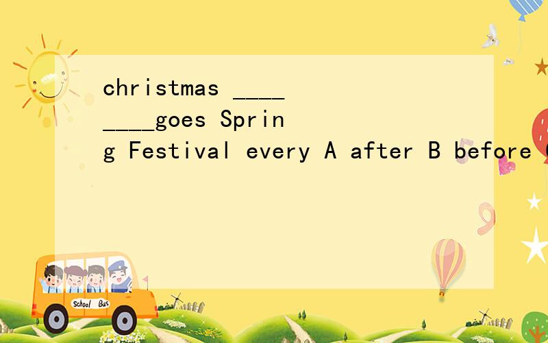 christmas ________goes Spring Festival every A after B before C behind D in front of