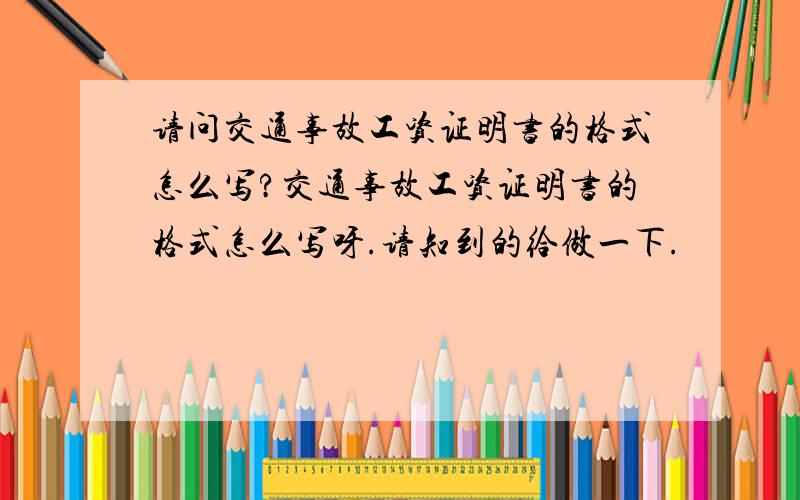 请问交通事故工资证明书的格式怎么写?交通事故工资证明书的格式怎么写呀.请知到的给做一下.