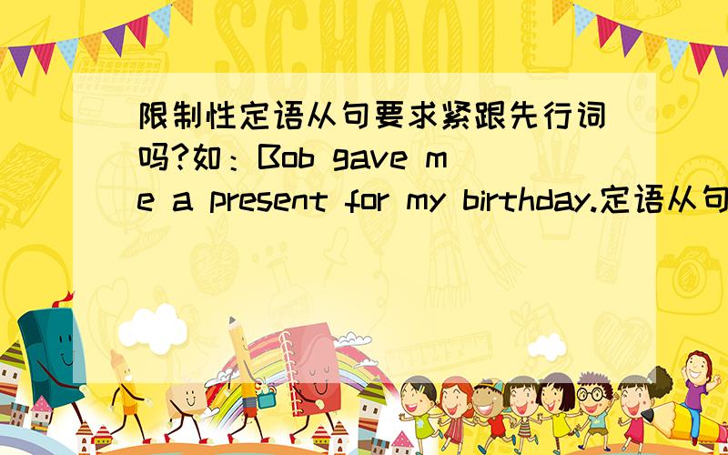 限制性定语从句要求紧跟先行词吗?如：Bob gave me a present for my birthday.定语从句which was a wonderful book跟在present之后还是birthday之后,还是都行,有什么讲究?