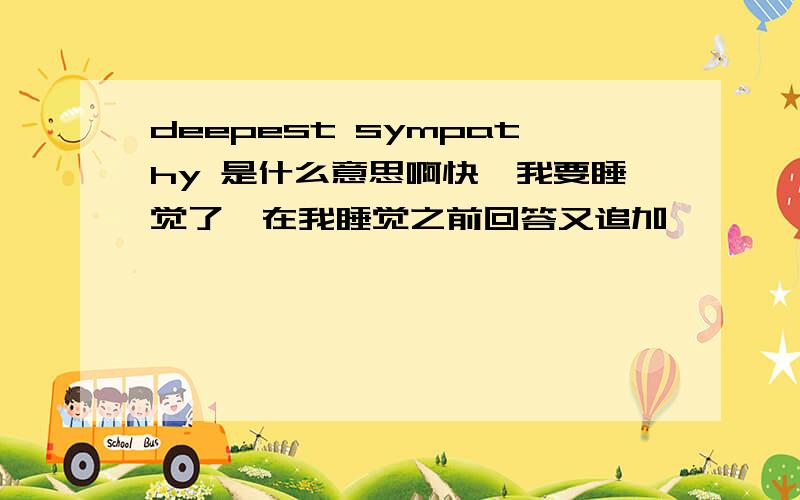 deepest sympathy 是什么意思啊快,我要睡觉了,在我睡觉之前回答又追加