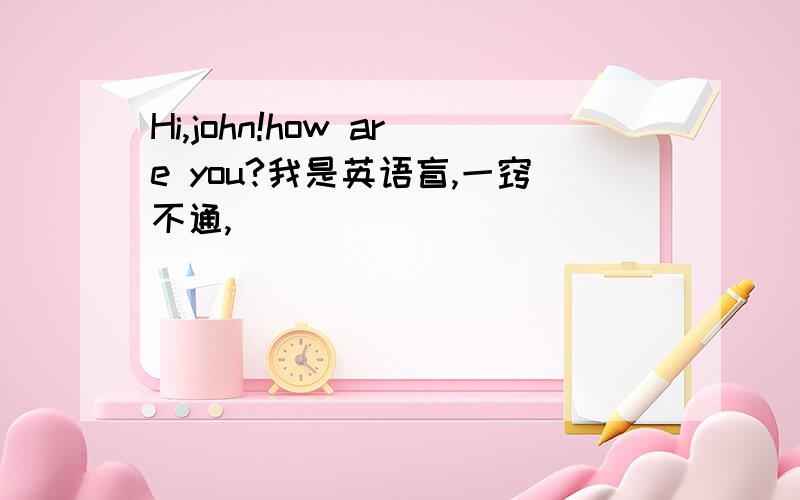 Hi,john!how are you?我是英语盲,一窍不通,