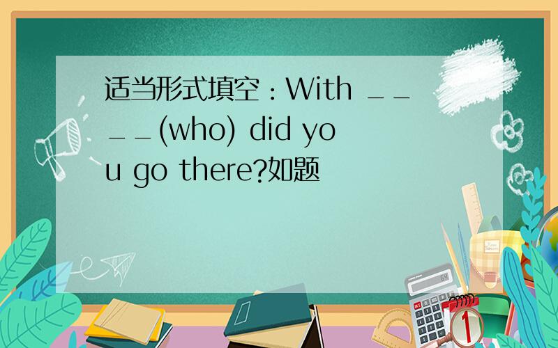 适当形式填空：With ____(who) did you go there?如题