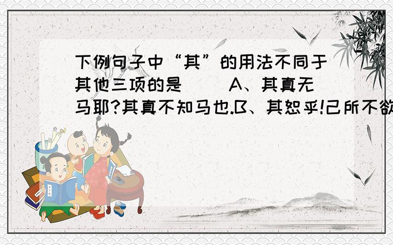 下例句子中“其”的用法不同于其他三项的是（ ）A、其真无马耶?其真不知马也.B、其恕乎!己所不欲,勿施于人.C 、增其旧制,刻唐贤今人诗赋于其上.D 、安陵君其许寡人.