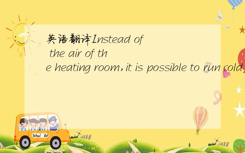 英语翻译Instead of the air of the heating room,it is possible to run cold tap water over a heat exchanger for cooling.求翻译°°!是关于太阳能热水器的|||