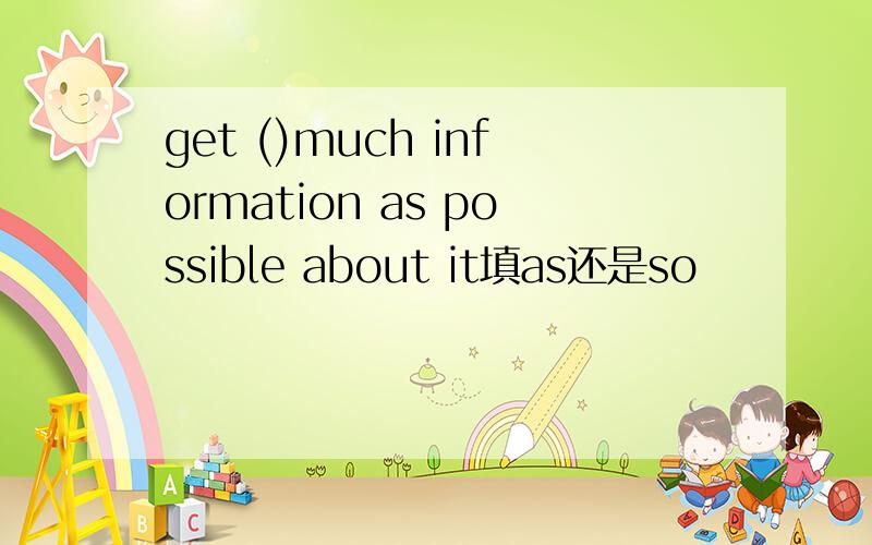 get ()much information as possible about it填as还是so