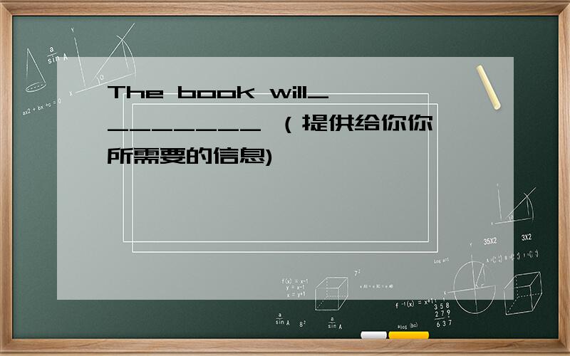 The book will________ （提供给你你所需要的信息)