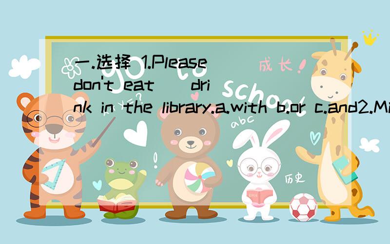 一.选择 1.Please don't eat__drink in the library.a.with b.or c.and2.Miss Li teaches__English.  a.we  b.us  c.our3.There are __floors in Block There.We live on__floor.  a.five  five  b.five  fifth  c.five  the fifth4.___,can I have a doll?Yes,here